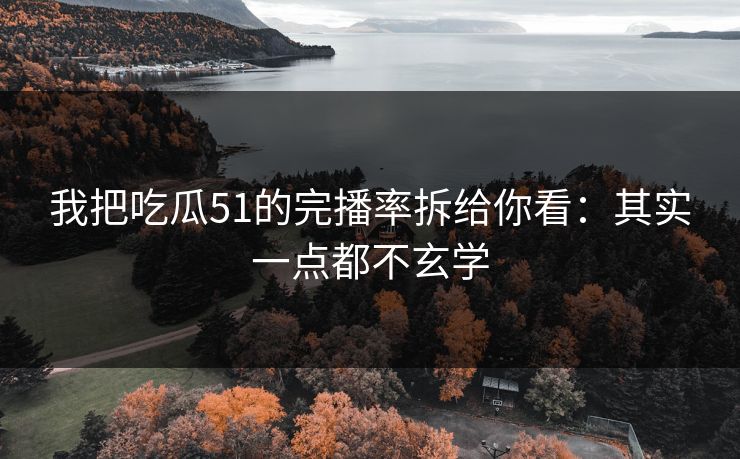 我把吃瓜51的完播率拆给你看：其实一点都不玄学