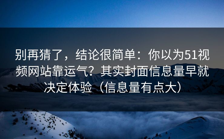别再猜了,结论很简单:你以为51视频网站靠运气?其实封面信息量早就决定体验(信息量有点大) 别再猜了,结论很简单:你以为51视频网站靠运气?其实封面信息量早就决定体验(信息量有点大)