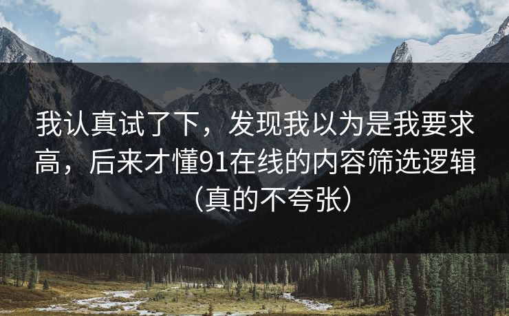 我认真试了下，发现我以为是我要求高，后来才懂91在线的内容筛选逻辑（真的不夸张）