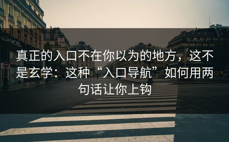 真正的入口不在你以为的地方，这不是玄学：这种“入口导航”如何用两句话让你上钩