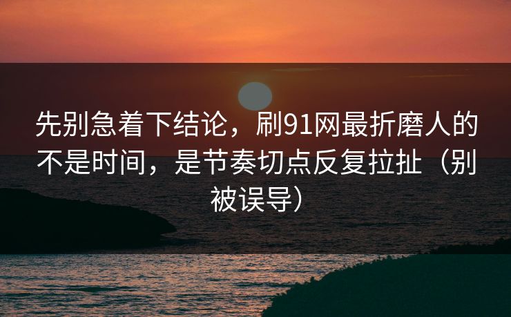 先别急着下结论，刷91网最折磨人的不是时间，是节奏切点反复拉扯（别被误导）