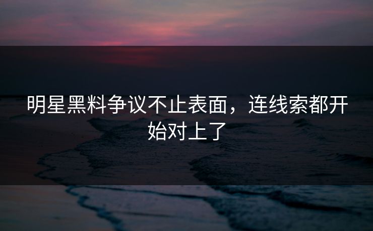 明星黑料争议不止表面，连线索都开始对上了