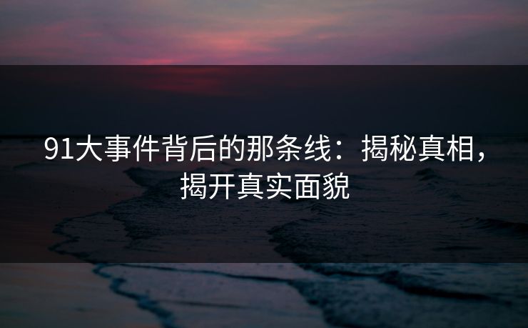 91大事件背后的那条线：揭秘真相，揭开真实面貌