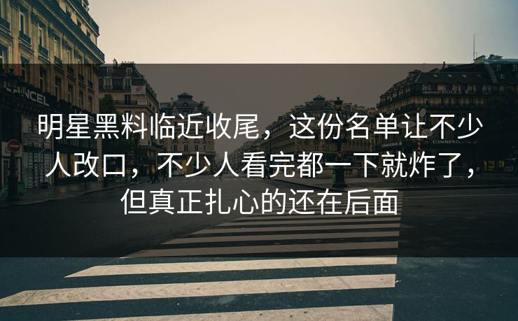 明星黑料临近收尾,这份名单让不少人改口,不少人看完都一下就炸了,但真正扎心的还在后面 明星黑料临近收尾,这份名单让不少人改口,不少人看完都一下就炸了,但真正扎心的还在后面