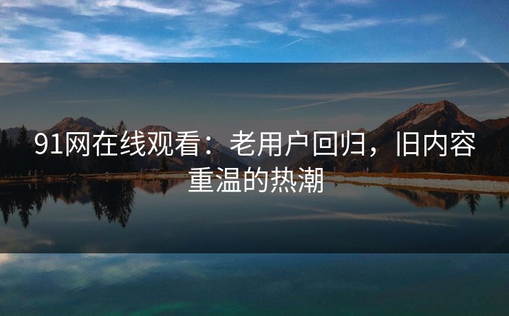 91网在线观看：老用户回归，旧内容重温的热潮
